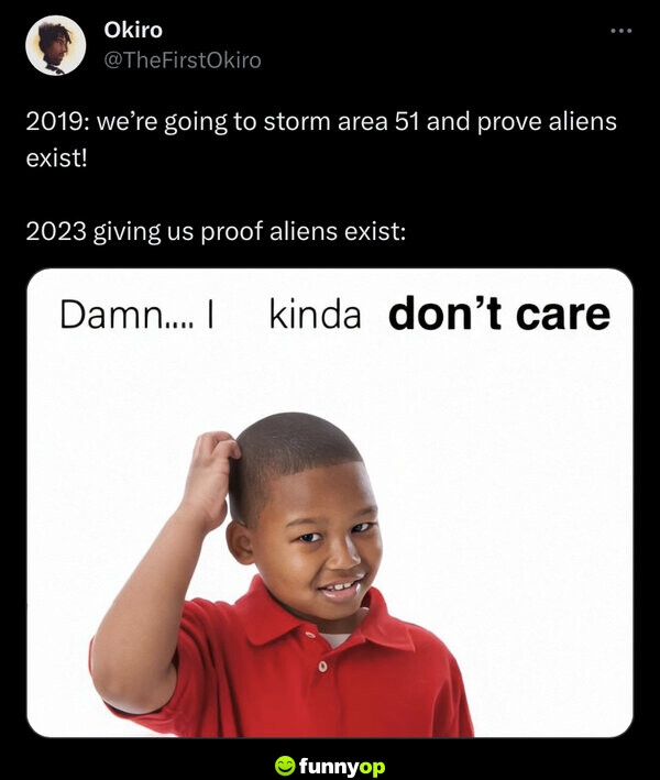 2019: We're going to storm Area 51 and prove aliens exist! 2023 giving us proof aliens exist: D***.... I kinda don't care.