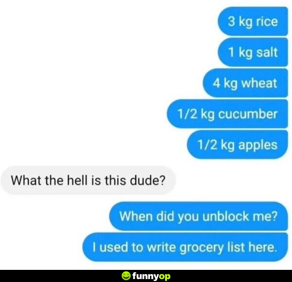 3 kg rice, 1 kg salt, 4kg wheat, 1/2kg cucumber, 1/2kg apples What the hell is this dude? When did you unblock me? I used to write grocery list here.