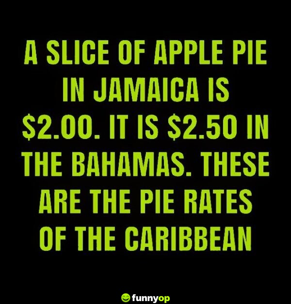 A slice of apple pie in jamaica is .00. It is .50 in the bahamas. these are the pie rates of the caribbean.