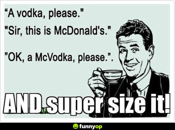 A vodka, please Sir, this is a McDonald's Ok, a McVodka, please and super size it.