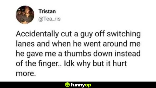 Accidentally cut a guy off switching lanes and when he went around me he gave me a a thumbs down instead of the finger. i don't know why but it hurt more.