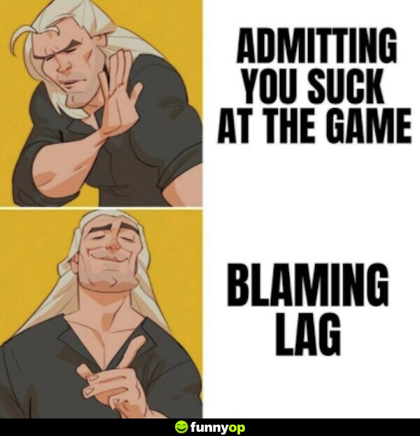 Admitting you suck at the game? .. No Blaming lag? .. Yes