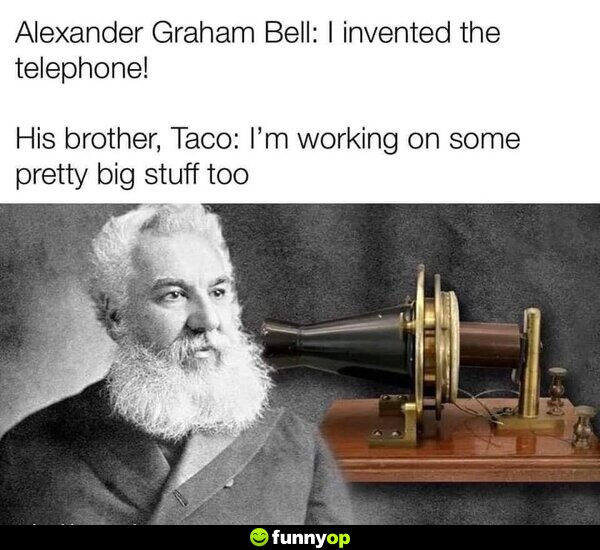 Alexander Graham Bell: I invented the telephone! His brother, Taco: I'm working on some pretty big stuff, too.