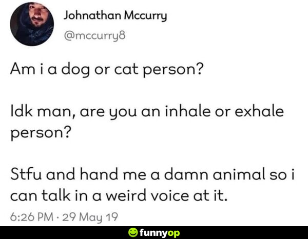 Am I a dog or cat person? Idk man, are you an inhale or exhale person? Stfu and hand me a damn animal so I can talk in a weird voice at it.