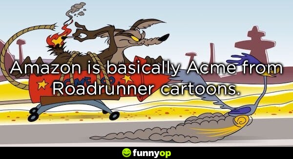Amazon is basically ACME from Roadrunner cartoons.