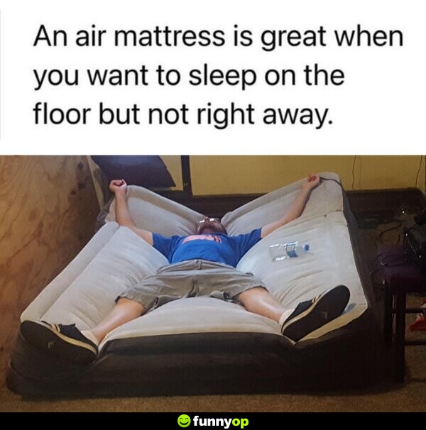An air mattress is great when you want to sleep on the floor but now right away.