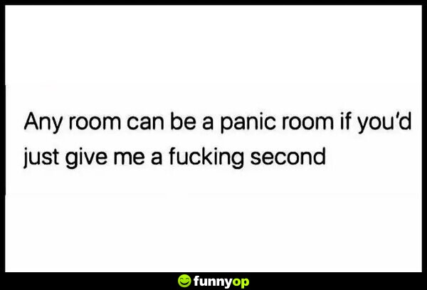 Any room can be a panic room if you'd just give me a f****** second.