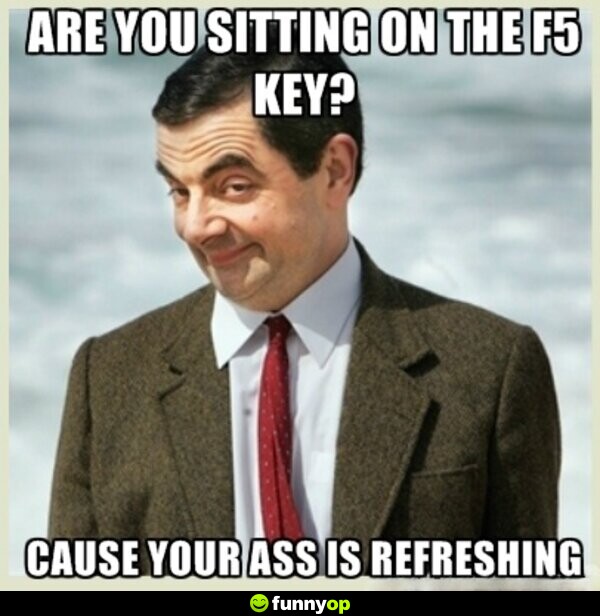 Are you sitting on the F5 key? Cause your ass is refreshing.