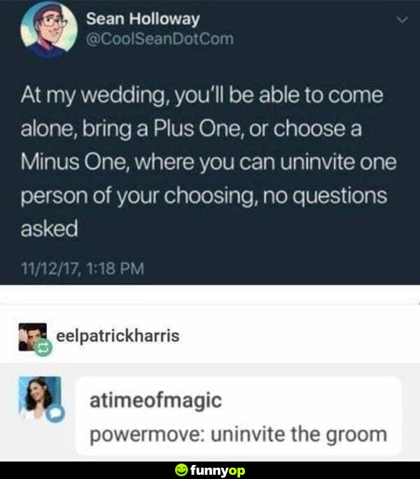 At my wedding, you'll be able to come alone, bring a Plus One, or choose a Minus One, where you can uninvite one person of your choosing, no questions asked. Powermove: Uninvite the groom.