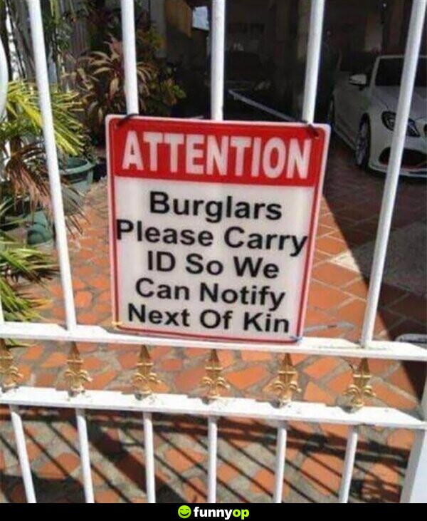 Attention Burglars please carry ID so we can notify next of kin.