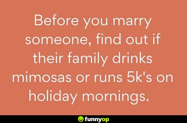 Before you marry someone, find out if their family drinks mimosas or runs 5k's on holiday mornings.