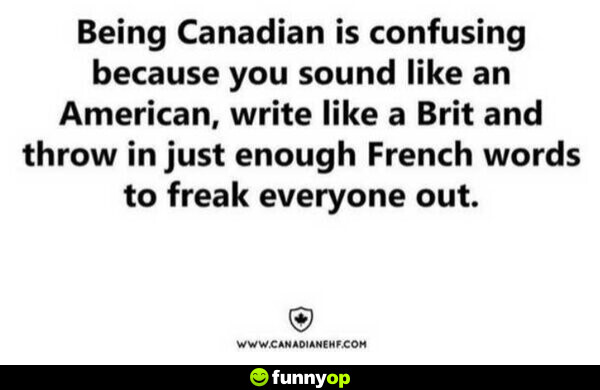 Being canadian is confusing because you sound like an american, write like a brit and throw in just enough french words to freak everyone out.