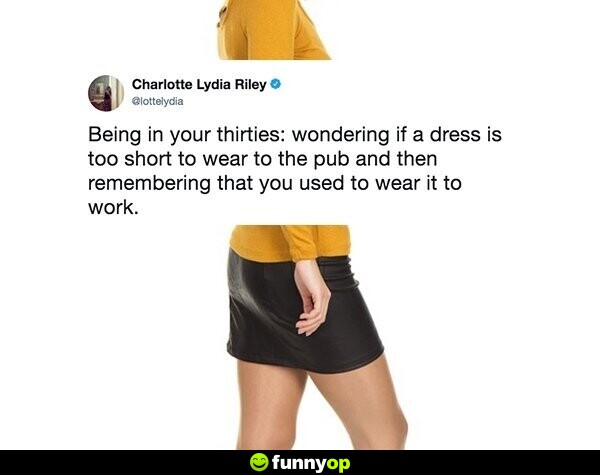 Being in your thirties wondering if a dress is too short to wear to the pub and then remember that you used to wear it to work.