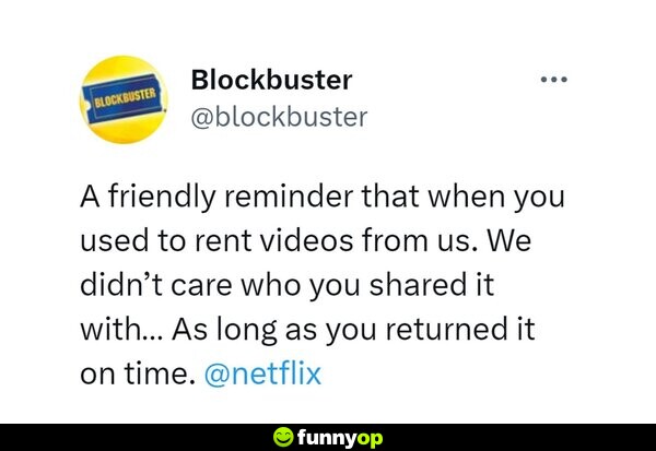 Blockbuster: A friendly reminder that when you used to rent videos from us. We didn't care who you shared it with... As long as you returned it on time.