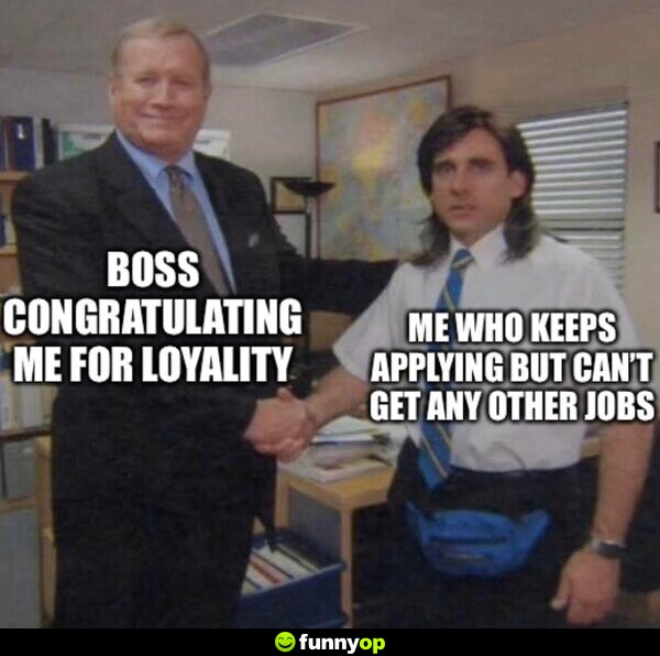 Boss congratulating me for loyalty Me who keeps applying but can't get any other jobs