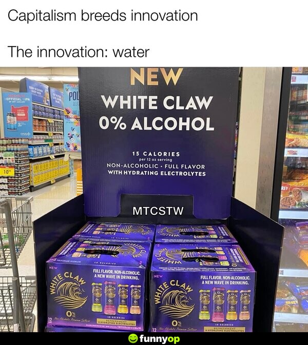 Capitalism breeds innovation. The innovation: water. New White Claw 0% a*****.