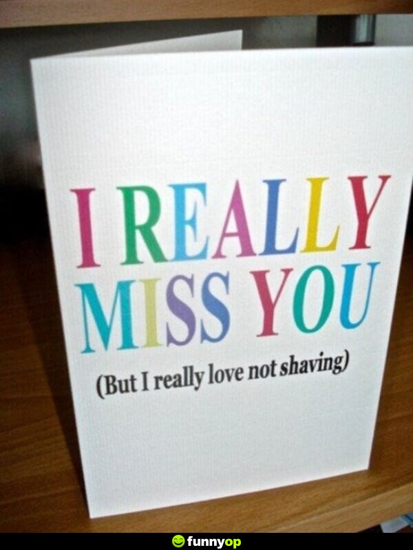 CARD: I really miss you (but I really love not shaving)