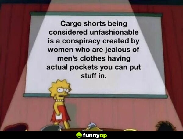 Cargo shorts being considered unfashionable is a conspiracy created by women who are jealous of men's clothes having actual pockets you can put stuff in.