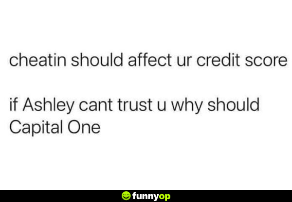 Cheating should affect your credit score. If Ashley can't trust you, why should Capital One?