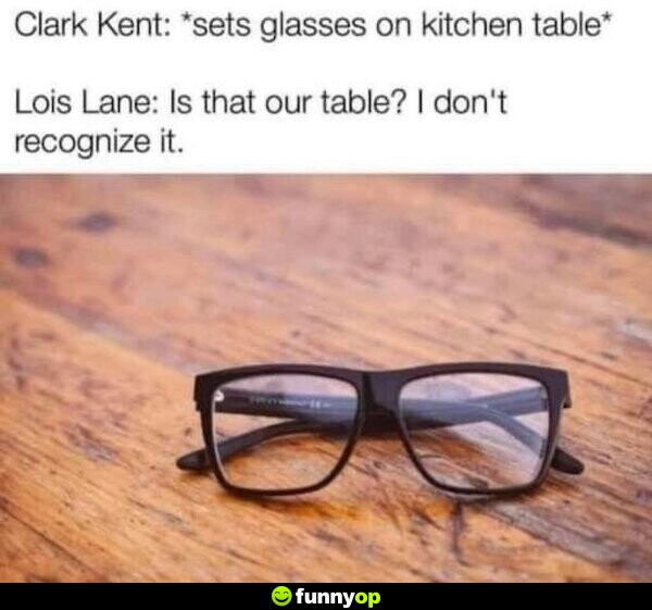 Clark Kent: *sets glasses on kitchen table* Lois Lane: Is that our table? I don't recognize it.