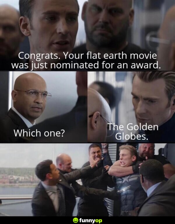 Congrats. Your flat earth movie was just nominated for an award. which one? the golden globes.