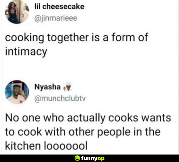 Cooking together is a form of intimacy. No one who actually cooks wants to cook with other people in the kitchen looooool