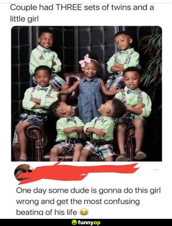 Couple had THREE sets of twins and a little girl. One day some dude is gonna do this girl wrong and get the most confusing beating of his life.