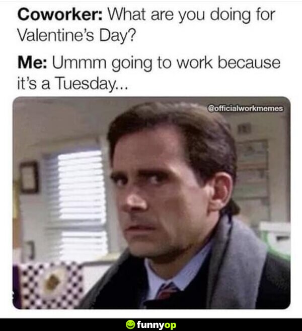 Coworker: What are you doing for Valentine's Day? Me: Ummm going to work because it's a Tuesday...
