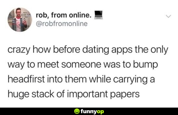 Crazy how before dating apps the only way to meet someone was to bump headfirst into them while carrying a huge stack of important papers