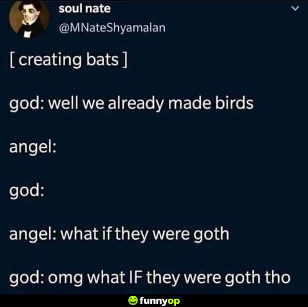 *creating bats* God: Well we already made birds. Angel: God: Angel: What if they were goth? God: Omg what IF they were goth though..