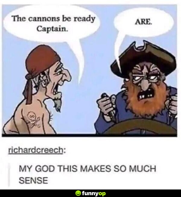 Crew: The cannons be ready Captain. Captain: Are. My God. This makes so much sense!