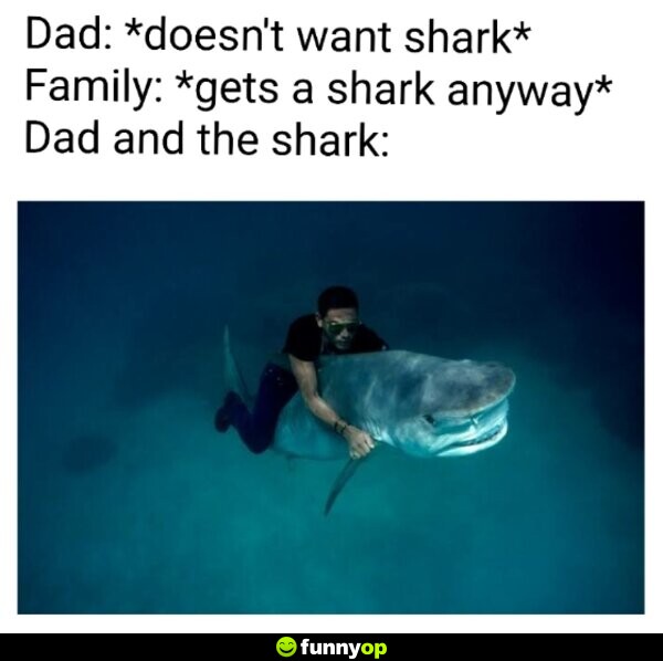 DAD: *doesn't want a shark* FAMILY: *gets a shark anyway* *dad and the shark*