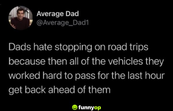 Dads hate stopping on road trips because then all of the vehicles they worked hard to pass for the last hour get back ahead of them.