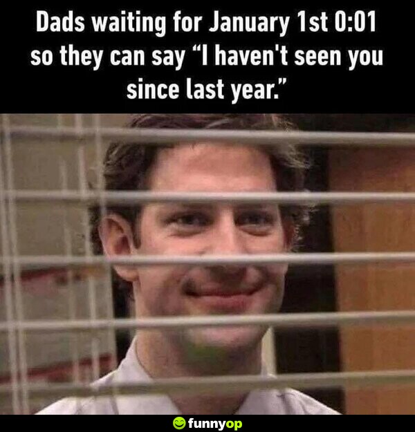 Dads waiting for January 1st 0:01 so they can say 