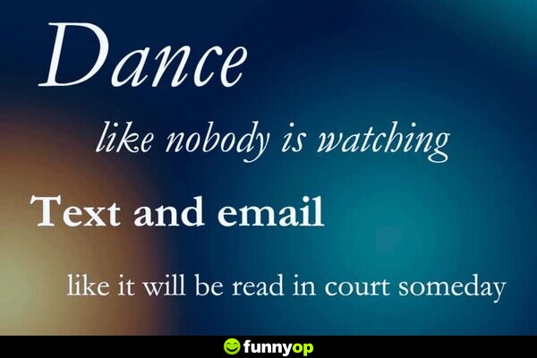 Dance like nobody is watching. Text and email like it will be read in court someday.