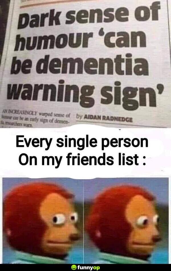 Dark sense of humor 'can be dementia warning sign' Every single person on my friends list: