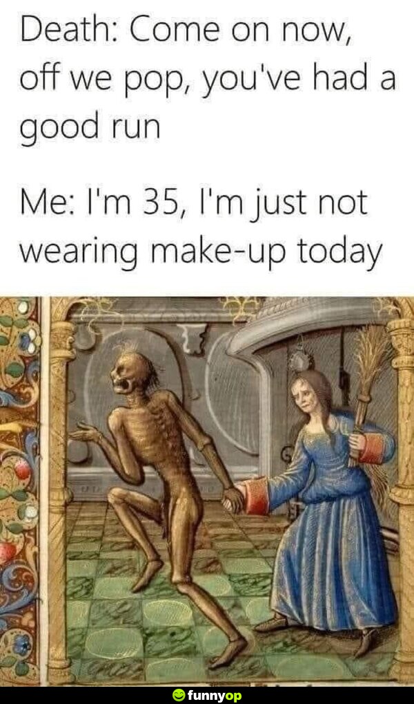 Death: Come on now, off we pop, you've had a good run. Me: I'm 35, I'm just not wearing make-up today!