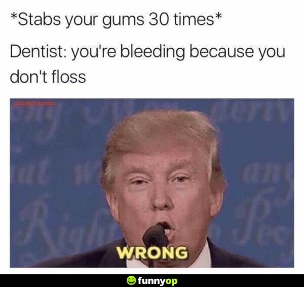 Dentist: *stabs your gums 30 times* Dentist: you're bleeding because you don't floss patient: wrong.