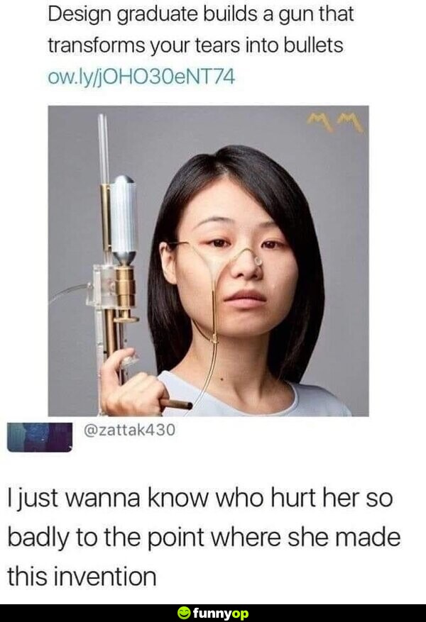 Design graduate builds a gun that transforms your tears into bullets. I just wanna know who hurt her so badly to the point where she made this invention.