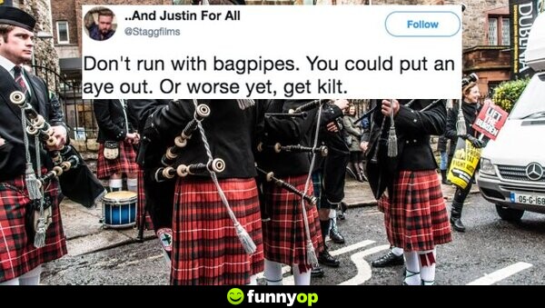 Don't run with bagpipes you could put an aye out or worst yet, get kilt.