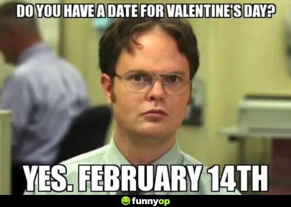Do you have a date for Valentine's Day? Yes. February 14th.