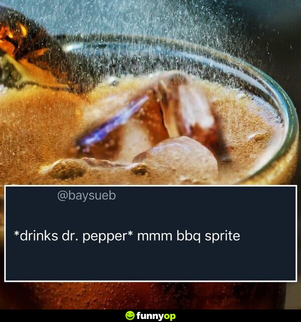 *Drinks Dr. Pepper* Mmm BBQ Sprite