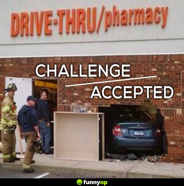 Drive-thru pharmacy challenge accepted.
