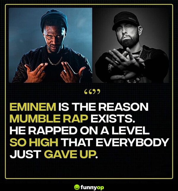 Eminem is the reason mumble rap exists. He rapped on a level so high that everybody just gave up.