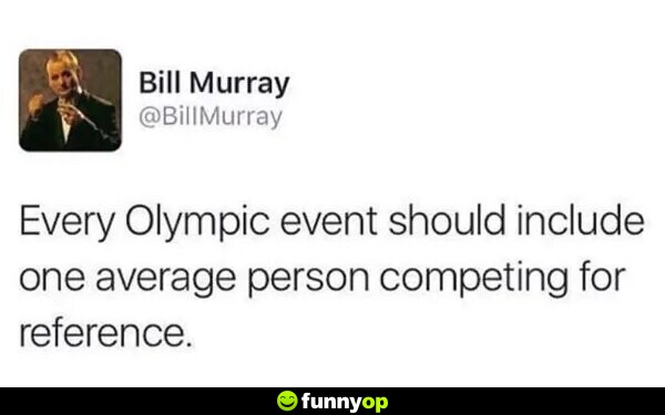 Every olympic event should include one average person competing for reference.