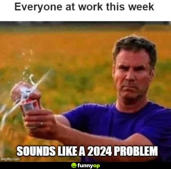 Everyone at work this week: Sounds like a 2024 problem
