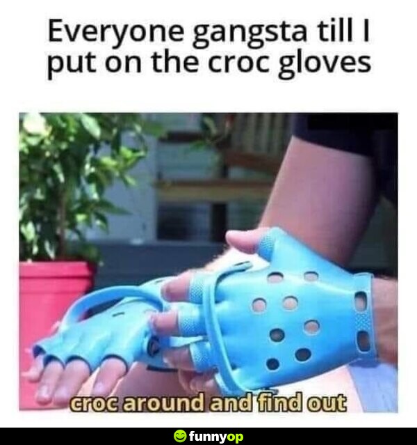 Everyone gangsta till I put on the croc gloves Croc around and find out.