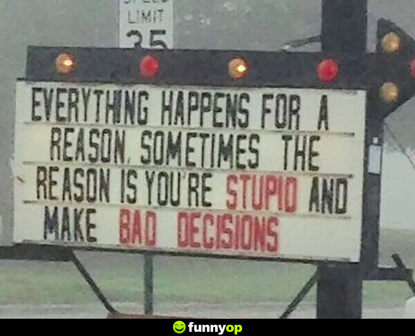 Everything happens for a reason sometimes the reason is you're stupid and make bad decisions.