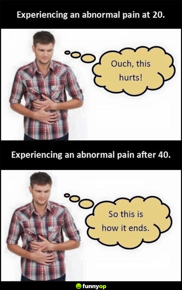 Experiencing an abnormal pain at 20 ouch this hurts experiencing an abnormal pain after 40 so this is how it ends.