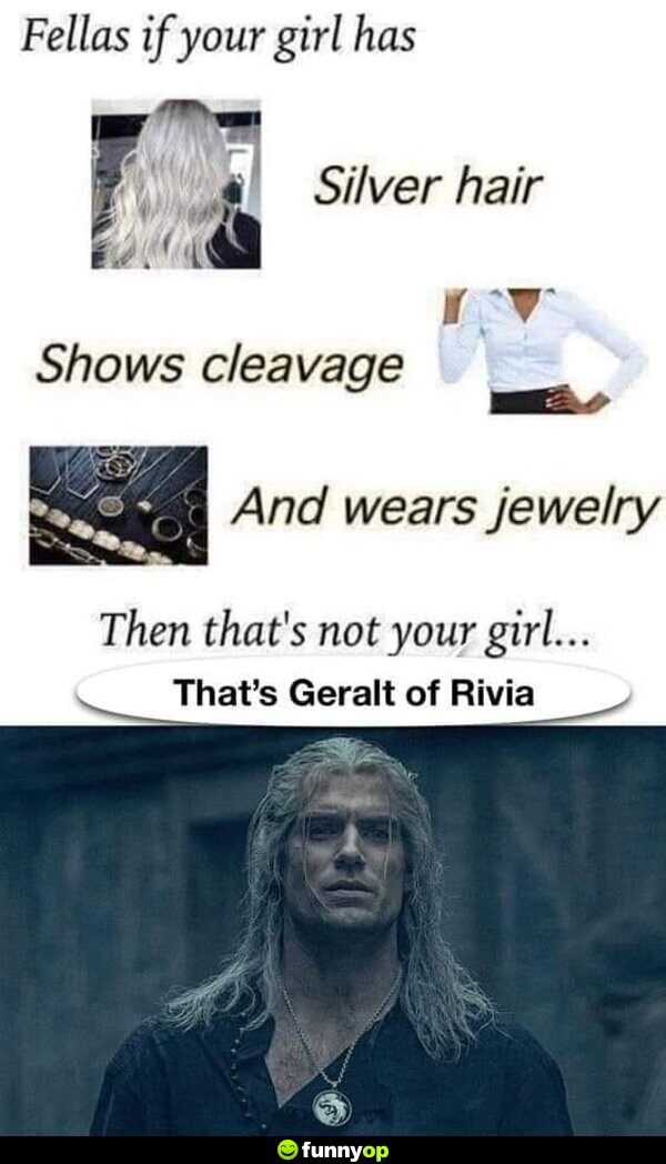 Fellas if your girl has silver hair shows cleavage and wears jewelry then that's not your girl... that's geralt of rivia.
